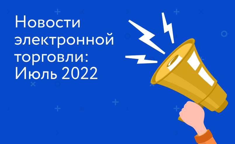 Новости электронной торговли: июль 2022